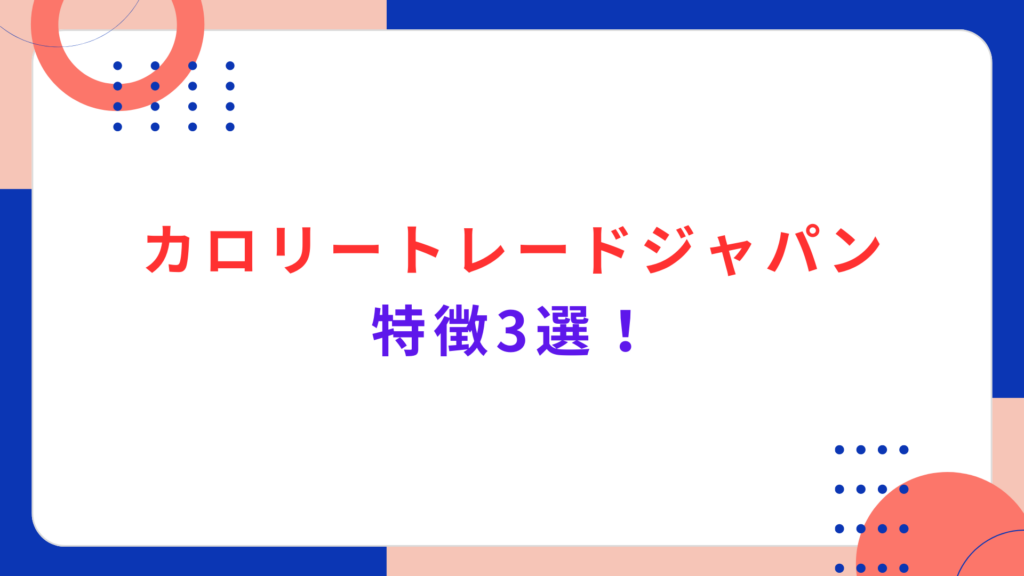 カロリートレードジャパンの特徴3選！